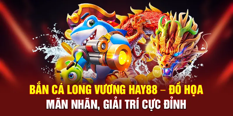Bắn Cá Long Vương Hay88 – Đồ Họa Mãn Nhãn, Giải Trí Cực Đỉnh